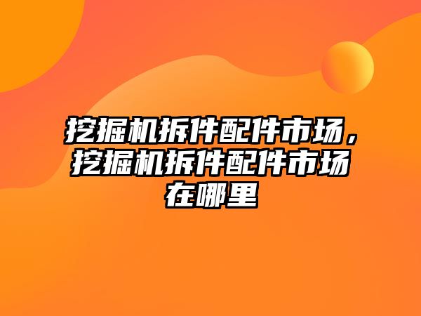 挖掘機拆件配件市場，挖掘機拆件配件市場在哪里