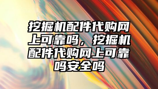 挖掘機配件代購網上可靠嗎，挖掘機配件代購網上可靠嗎安全嗎