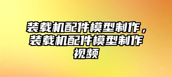 裝載機配件模型制作，裝載機配件模型制作視頻