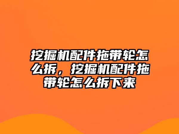 挖掘機配件拖帶輪怎么拆，挖掘機配件拖帶輪怎么拆下來