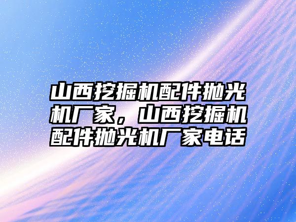 山西挖掘機(jī)配件拋光機(jī)廠家，山西挖掘機(jī)配件拋光機(jī)廠家電話