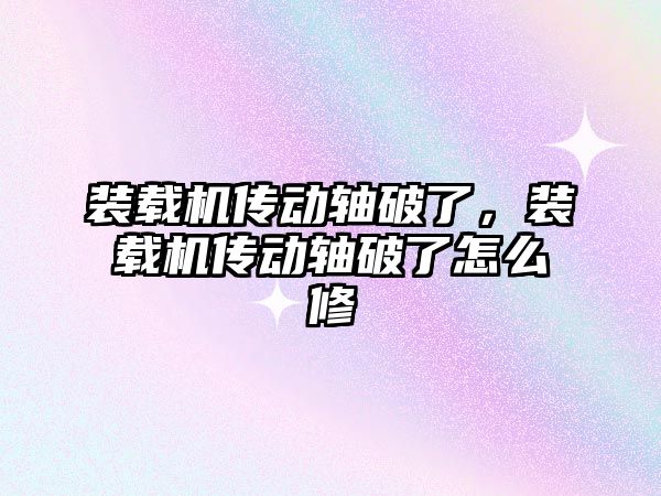 裝載機傳動軸破了，裝載機傳動軸破了怎么修