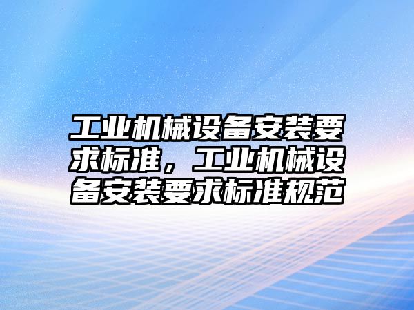 工業(yè)機械設(shè)備安裝要求標準，工業(yè)機械設(shè)備安裝要求標準規(guī)范