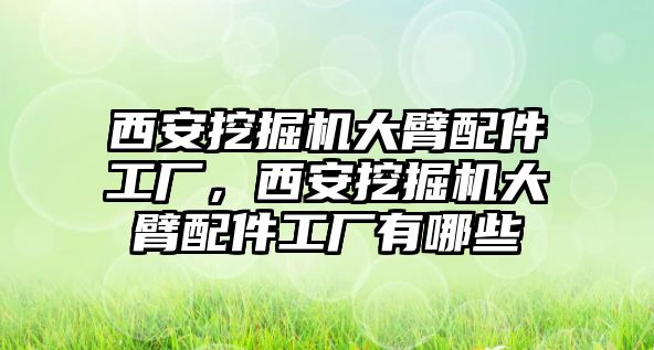 西安挖掘機大臂配件工廠，西安挖掘機大臂配件工廠有哪些