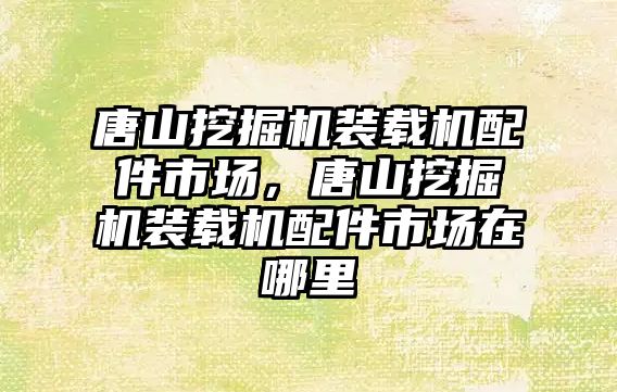 唐山挖掘機裝載機配件市場，唐山挖掘機裝載機配件市場在哪里