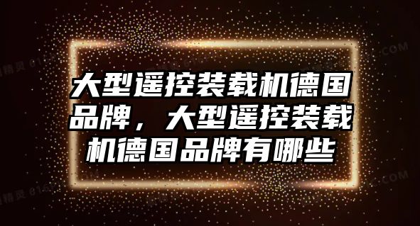 大型遙控裝載機德國品牌，大型遙控裝載機德國品牌有哪些