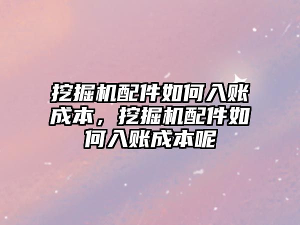 挖掘機配件如何入賬成本，挖掘機配件如何入賬成本呢