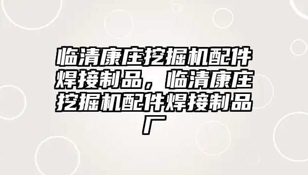 臨清康莊挖掘機配件焊接制品，臨清康莊挖掘機配件焊接制品廠