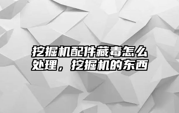 挖掘機配件藏毒怎么處理，挖掘機的東西