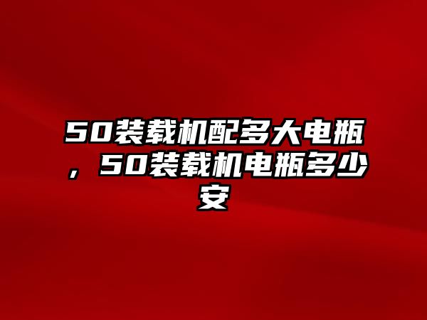 50裝載機配多大電瓶，50裝載機電瓶多少安