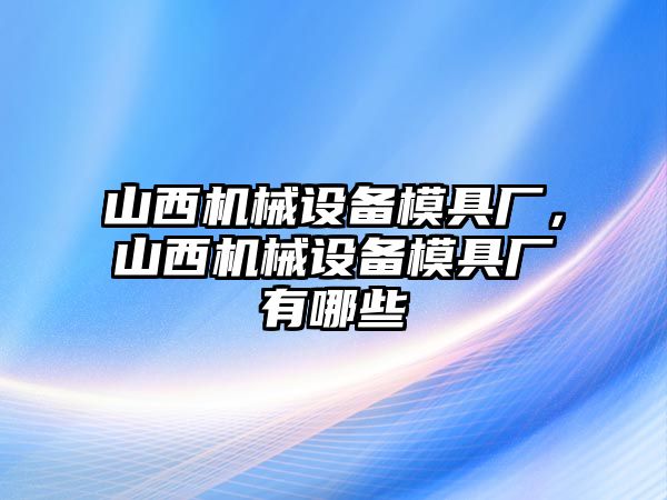 山西機械設備模具廠，山西機械設備模具廠有哪些