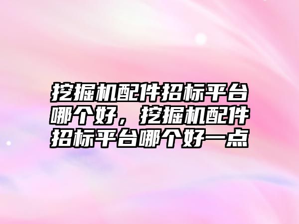 挖掘機配件招標平臺哪個好，挖掘機配件招標平臺哪個好一點