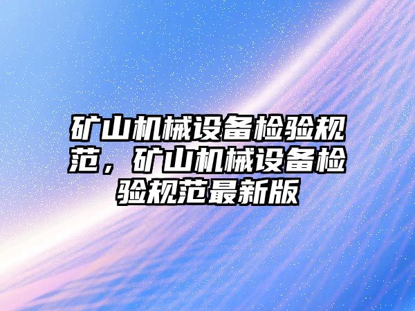 礦山機(jī)械設(shè)備檢驗(yàn)規(guī)范，礦山機(jī)械設(shè)備檢驗(yàn)規(guī)范最新版