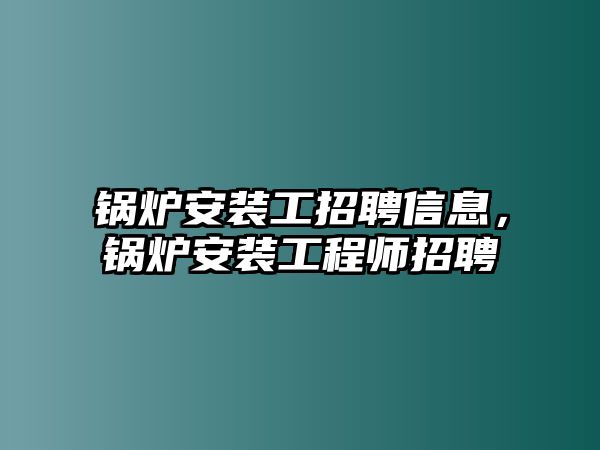 鍋爐安裝工招聘信息，鍋爐安裝工程師招聘