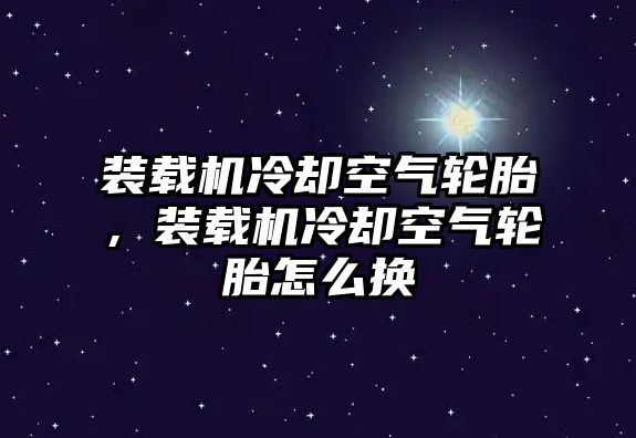 裝載機(jī)冷卻空氣輪胎，裝載機(jī)冷卻空氣輪胎怎么換