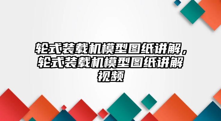 輪式裝載機模型圖紙講解，輪式裝載機模型圖紙講解視頻