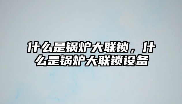 什么是鍋爐大聯鎖，什么是鍋爐大聯鎖設備