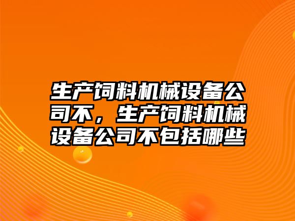 生產飼料機械設備公司不，生產飼料機械設備公司不包括哪些