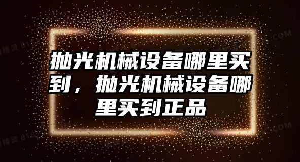 拋光機(jī)械設(shè)備哪里買到，拋光機(jī)械設(shè)備哪里買到正品