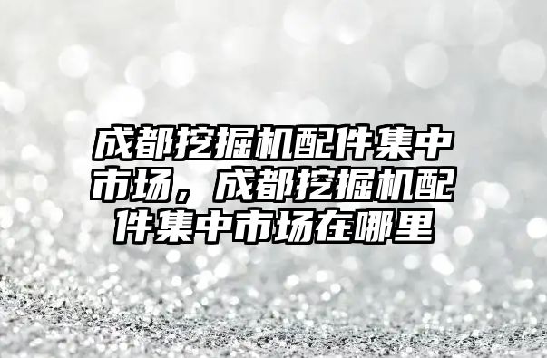 成都挖掘機配件集中市場，成都挖掘機配件集中市場在哪里