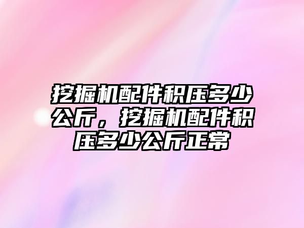 挖掘機配件積壓多少公斤，挖掘機配件積壓多少公斤正常