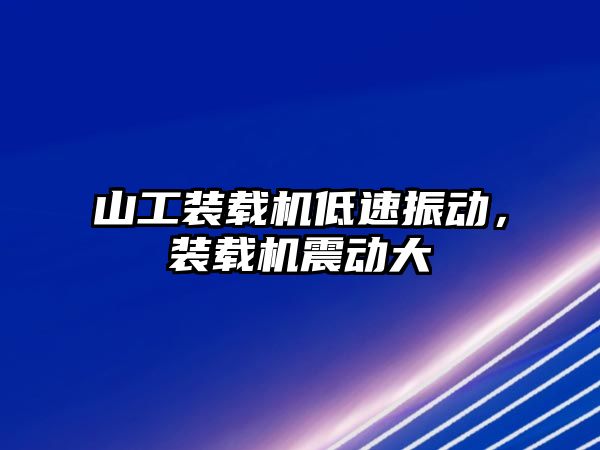 山工裝載機低速振動，裝載機震動大