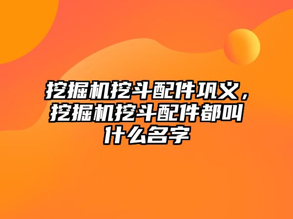 挖掘機(jī)挖斗配件鞏義，挖掘機(jī)挖斗配件都叫什么名字