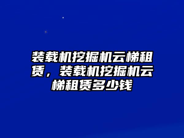 裝載機(jī)挖掘機(jī)云梯租賃，裝載機(jī)挖掘機(jī)云梯租賃多少錢