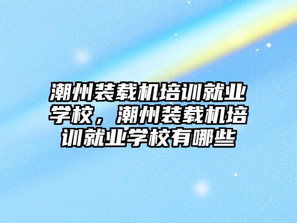 潮州裝載機培訓就業(yè)學校，潮州裝載機培訓就業(yè)學校有哪些