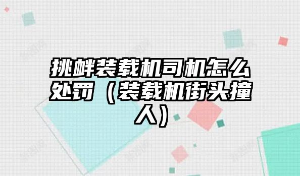 挑釁裝載機司機怎么處罰（裝載機街頭撞人）