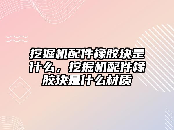 挖掘機配件橡膠塊是什么，挖掘機配件橡膠塊是什么材質