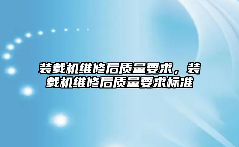 裝載機維修后質量要求，裝載機維修后質量要求標準