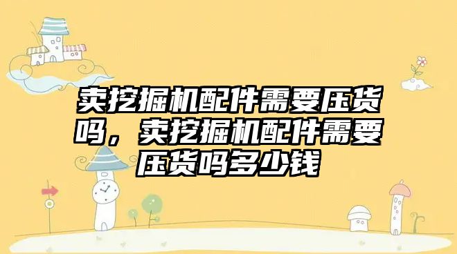 賣挖掘機配件需要壓貨嗎，賣挖掘機配件需要壓貨嗎多少錢