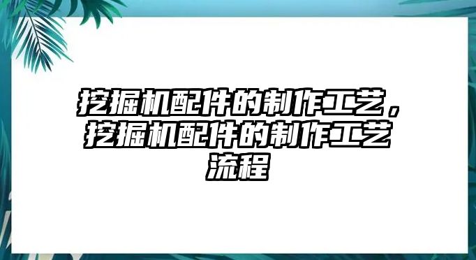 挖掘機配件的制作工藝，挖掘機配件的制作工藝流程