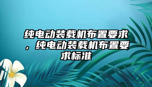 純電動裝載機布置要求，純電動裝載機布置要求標準