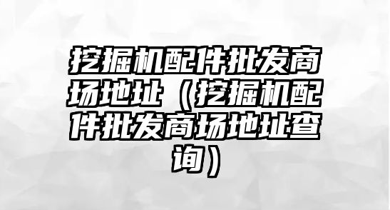 挖掘機配件批發商場地址（挖掘機配件批發商場地址查詢）