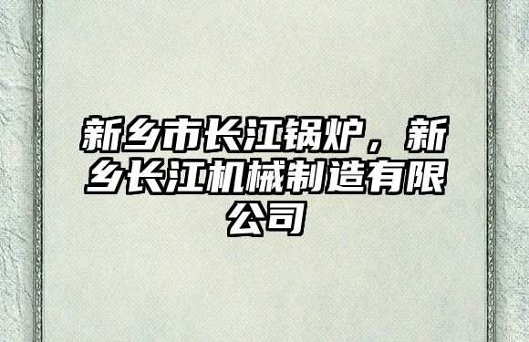 新鄉(xiāng)市長江鍋爐，新鄉(xiāng)長江機(jī)械制造有限公司