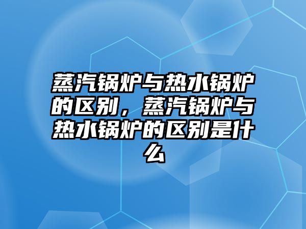 蒸汽鍋爐與熱水鍋爐的區(qū)別，蒸汽鍋爐與熱水鍋爐的區(qū)別是什么