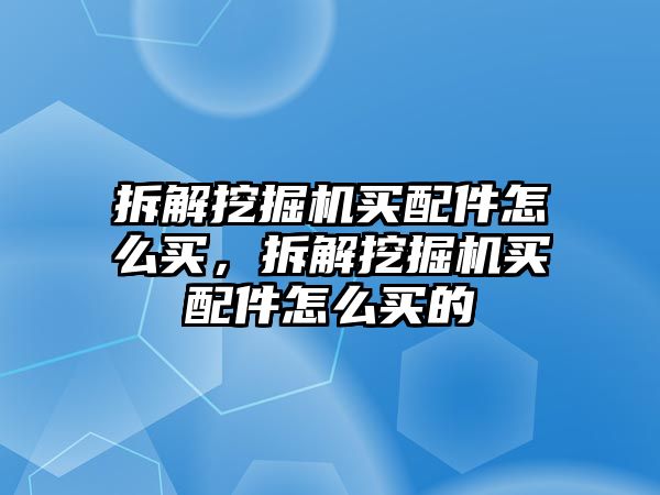 拆解挖掘機買配件怎么買，拆解挖掘機買配件怎么買的