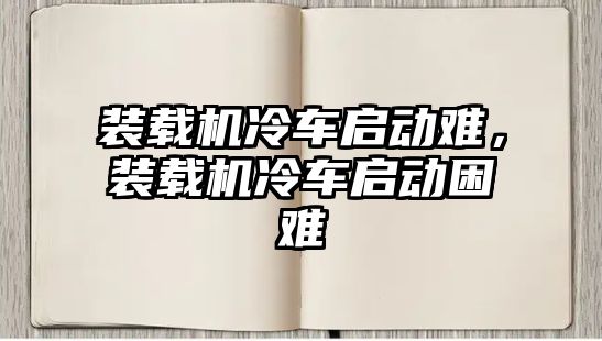 裝載機(jī)冷車啟動(dòng)難，裝載機(jī)冷車啟動(dòng)困難