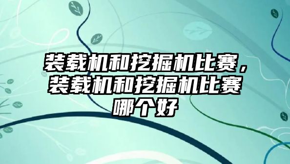 裝載機和挖掘機比賽，裝載機和挖掘機比賽哪個好