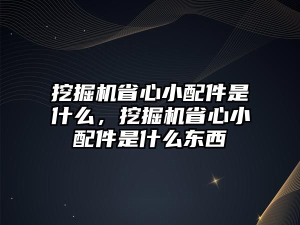 挖掘機(jī)省心小配件是什么，挖掘機(jī)省心小配件是什么東西