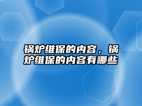 鍋爐維保的內容，鍋爐維保的內容有哪些