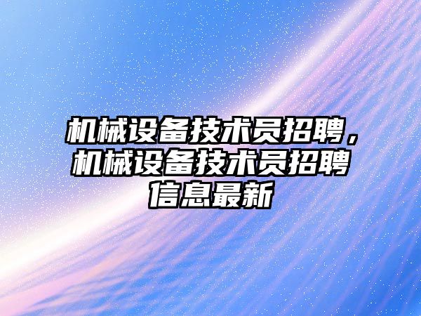 機械設備技術(shù)員招聘，機械設備技術(shù)員招聘信息最新