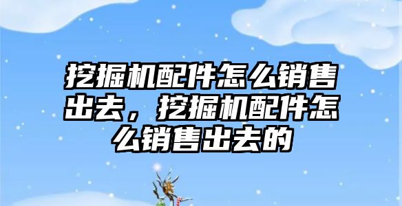 挖掘機配件怎么銷售出去，挖掘機配件怎么銷售出去的