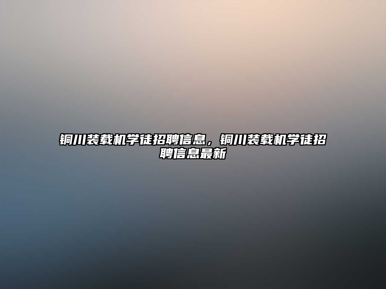 銅川裝載機學徒招聘信息，銅川裝載機學徒招聘信息最新