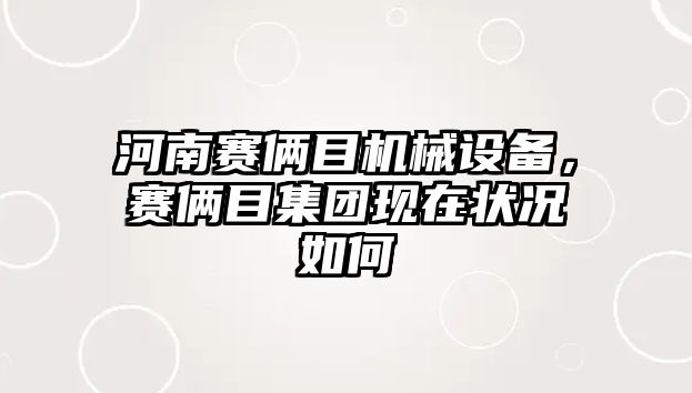 河南賽倆目機(jī)械設(shè)備，賽倆目集團(tuán)現(xiàn)在狀況如何