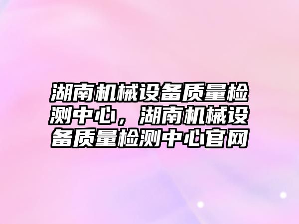 湖南機械設備質量檢測中心，湖南機械設備質量檢測中心官網