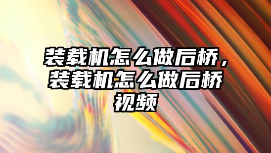 裝載機怎么做后橋，裝載機怎么做后橋視頻