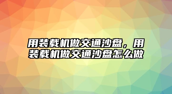 用裝載機做交通沙盤，用裝載機做交通沙盤怎么做